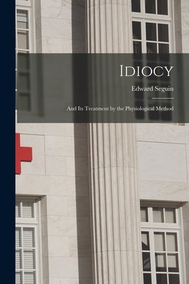 Idiocy: and Its Treatment by the Physiological Method by Seguin, Edward 1812-1880
