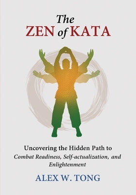 The Zen of Kata: Uncovering the Hidden Path to Combat Readiness, Self-actualization, and Enlightenment by W. Tong, Alex