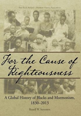 For the Cause of Righteousness: A Global History of Blacks and Mormonism, 1830-2013 by Stevenson, Russell W.