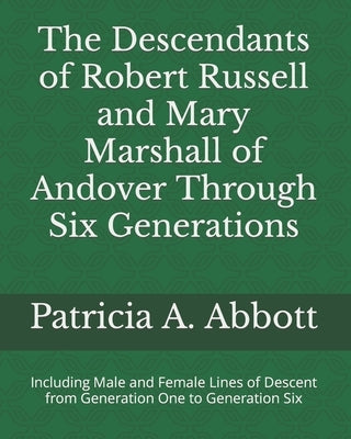 The Descendants of Robert Russell and Mary Marshall of Andover Through Six Generations: Including Male and Female Lines of Descent from Generation One by Abbott, Patricia A.