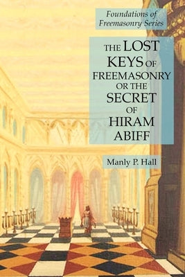 The Lost Keys of Freemasonry or the Secret of Hiram Abiff: Foundations of Freemasonry Series by Hall, Manly P.
