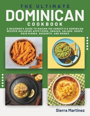 The Ultimate Dominican Cookbook: A Beginner's Guide to Making 100 Homestyle Dominican Recipes Including Appetizers, Snacks, Salads, Soups, Main Dishes by Martinez, Sierra