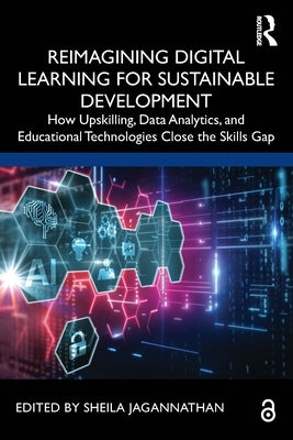 Reimagining Digital Learning for Sustainable Development: How Upskilling, Data Analytics, and Educational Technologies Close the Skills Gap by Jagannathan, Sheila