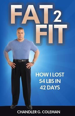 Fat 2 Fit: How I Lost 54 LBS. In 42 Days by Coleman, Chandler G.