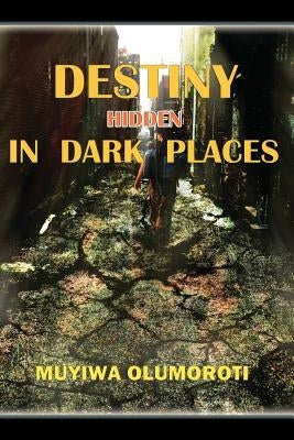 Destiny Hidden in Dark Places by Olumoroti, Muyiwa