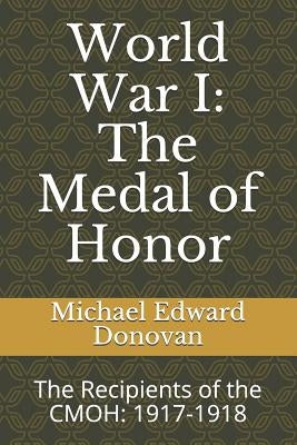 World War I: The Medal of Honor: The Recipients of the CMOH: 1917-1918 by Donovan, Michael Edward