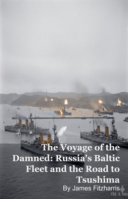 The Voyage of the Damned: Russia's Baltic Fleet and the Road to Tsushima by Fitzharris, James