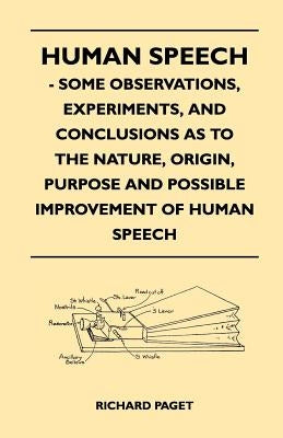 Human Speech - Some Observations, Experiments, And Conclusions as to the Nature, Origin, Purpose and Possible Improvement of Human Speech by Paget, Richard