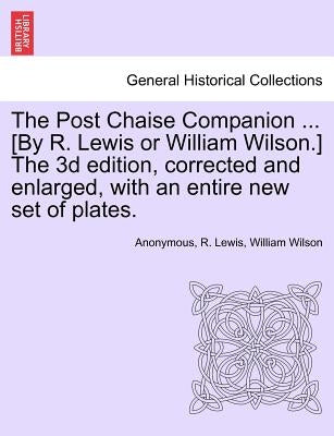 The Post Chaise Companion ... [By R. Lewis or William Wilson.] the 3D Edition, Corrected and Enlarged, with an Entire New Set of Plates. by Anonymous