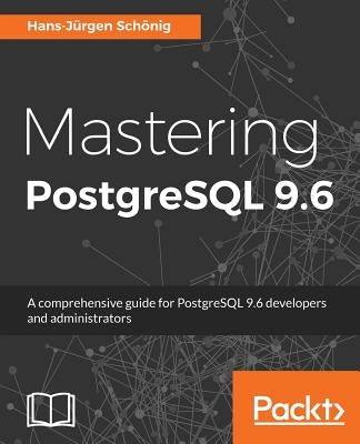 Mastering PostgreSQL 9.6: A comprehensive guide for PostgreSQL 9.6 developers and administrators by Schönig, Hans-Jürgen
