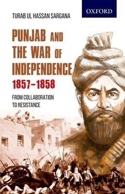 Punjab and the War of Independence 1857-1858: From Collaboration to Resistance by Sargana, Turab Ul Hassan