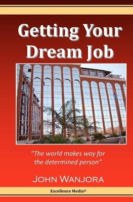 Getting Your Dream Job: The World Makes Way For The Determined Person by Wanjora, John
