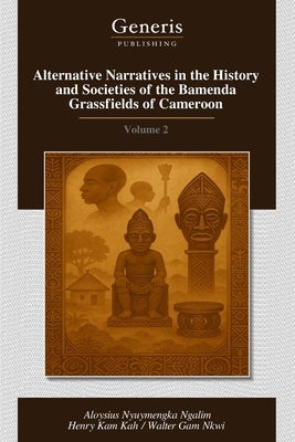 Alternative Narratives in the History and Societies of the Bamenda Grassfields of Cameroon: Volume 2 by Kah, Henry Kam