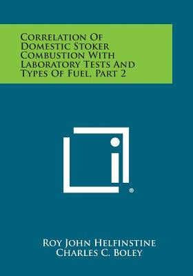 Correlation of Domestic Stoker Combustion with Laboratory Tests and Types of Fuel, Part 2 by Helfinstine, Roy John
