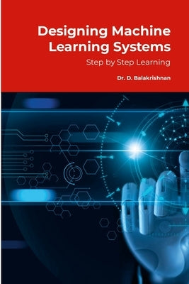 Designing Machine Learning Systems: Step by Step Tutorials by D, Balakrishnan