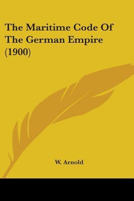 The Maritime Code Of The German Empire (1900) by Arnold, W.