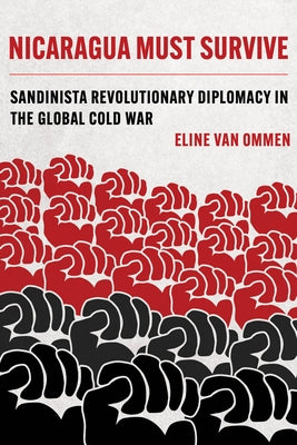 Nicaragua Must Survive: Sandinista Revolutionary Diplomacy in the Global Cold War Volume 8 by Van Ommen, Eline