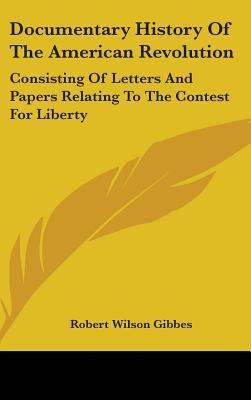 Documentary History Of The American Revolution: Consisting Of Letters And Papers Relating To The Contest For Liberty by Gibbes, Robert Wilson