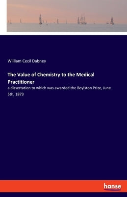 The Value of Chemistry to the Medical Practitioner: a dissertation to which was awarded the Boylston Prize, June 5th, 1873 by Dabney, William Cecil