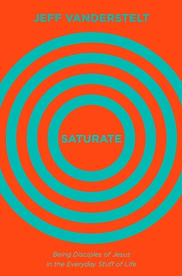 Saturate: Being Disciples of Jesus in the Everyday Stuff of Life by Vanderstelt, Jeff