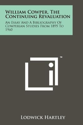 William Cowper, the Continuing Revaluation: An Essay and a Bibliography of Cowperian Studies from 1895 to 1960 by Hartley, Lodwick
