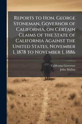 Reports to Hon. George Stoneman, Governor of California, on Certain Claims of the State of California Against the United States, November 1, 1878 to N by Governor, California