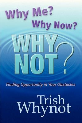 Why Me? Why Now? Why Not?: Finding Opportunity In Your Obstacles by Whynot, Trish
