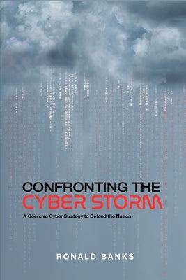 Confronting the Cyber Storm: A Coercive Cyber Strategy to Defend the Nation by Banks, Ronald L.