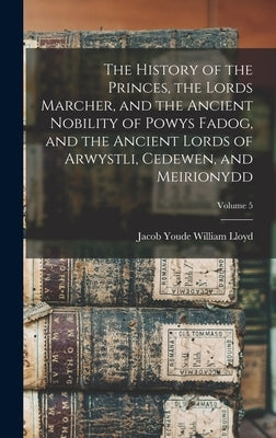 The History of the Princes, the Lords Marcher, and the Ancient Nobility of Powys Fadog, and the Ancient Lords of Arwystli, Cedewen, and Meirionydd; Vo by Lloyd, Jacob Youde William