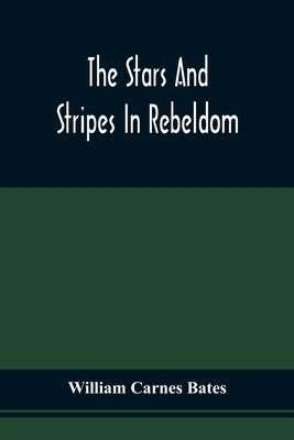 The Stars And Stripes In Rebeldom: A Series Of Papers Written By Federal Prisoners (Privates) In Richmond, Tuscaloosa, New Orleans, And Salisbury, N.C by Bates, William Carnes
