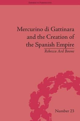 Mercurino Di Gattinara and the Creation of the Spanish Empire by Boone, Rebecca Ard