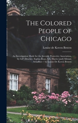 The Colored People of Chicago: An Investigation Made for the Juvenile Protective Association, by A.P. Drucker, Sophia Boaz, A.L. Harris [and] Miriam by Bowen, Louise De Koven