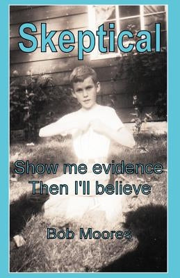 Skeptical: Show Me Evidence-Then I'll Believe by Moores, Bob