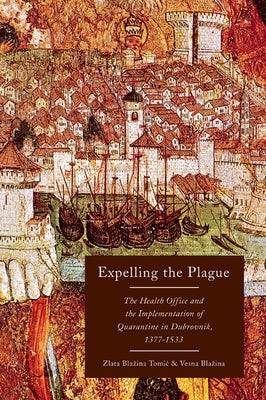 Expelling the Plague: The Health Office and the Implementation of Quarantine in Dubrovnik, 1377-1533 Volume 43 by Blazina Tomic, Zlata