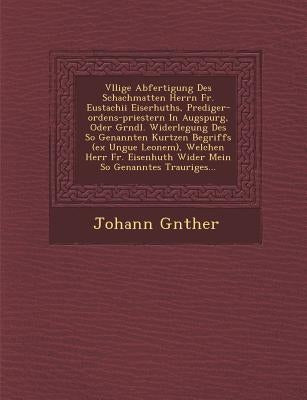 V Llige Abfertigung Des Schachmatten Herrn Fr. Eustachii Eiserhuths, Prediger-Ordens-Priestern in Augspurg, Oder Gr Ndl. Widerlegung Des So Genannten by G. Nther, Johann