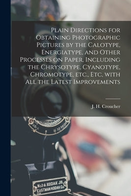 Plain Directions for Obtaining Photographic Pictures by the Calotype, Energiatype, and Other Processes on Paper, Including the Chrysotype, Cyanotype, by Croucher, J. H. (John H. ).