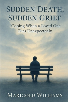Sudden Death, Sudden Grief: Coping When A Loved One Dies Unexpectedly by Williams, Marigold