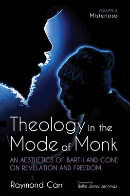 Theology in the Mode of Monk: Misterioso, Volume 3: An Aesthetics of Barth and Cone on Revelation and Freedom by Carr, Raymond