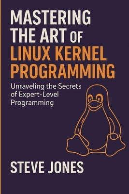 Mastering the Art of Linux Kernel Programming: Unraveling the Secrets of Expert-Level Programming by Jones, Steve