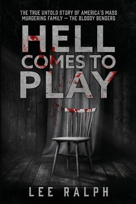 Hell Comes To Play: The True Untold Story of America's Mass Murdering Family, The Bloody Benders by Ralph, Lee
