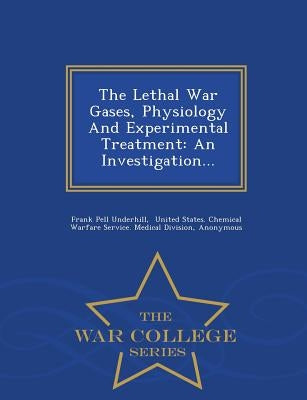 The Lethal War Gases, Physiology and Experimental Treatment: An Investigation... - War College Series by Underhill, Frank Pell