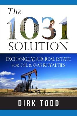The 1031 Solution: Exchange Your Real Estate for Oil & Gas Royalties by Todd, Dirk