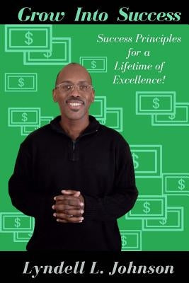 Grow Into Success: Success Principles for a Lifetime of Excellence by Johnson, Lyndell L.