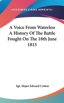 A Voice From Waterloo A History Of The Battle Fought On The 18th June 1815 by Cotton, Sgt Major Edward