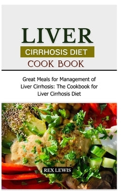 Liver Cirrhosis Diet Cook Book: Great Meals for Management of Liver Cirrhosis: The Cookbook for Liver Cirrhosis Diet by Lewis, Rex