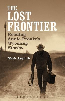 The Lost Frontier: Reading Annie Proulx's Wyoming Stories by Asquith, Mark