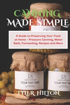 Canning Made Simple: A Guide to Preserving Your Food at Home - Pressure Canning, Water Bath, Fermenting, Recipes and More by Hilton, Tyler