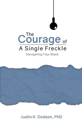 The Courage of a Single Freckle: Navigating Your Black by Dodson, Justin K.