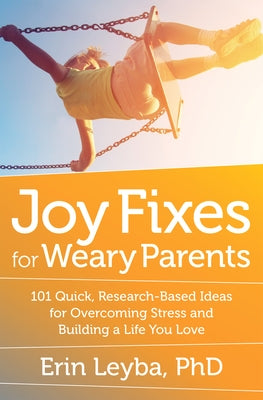 Joy Fixes for Weary Parents: 101 Quick, Research-Based Ideas for Overcoming Stress and Building a Life You Love by Leyba, Erin
