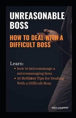 Unreasonable Boss: How to Deal With a Difficult Boss: Learn how to micromanage a micromanaging boss, 10 brilliant tips for dealing with a by Coleman, Nira